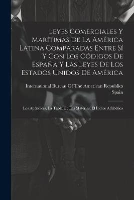 Leyes Comerciales Y Marítimas De La América Latina Comparadas Entre Sí Y Con Los Códigos De España Y Las Leyes De Los Estados Unidos De América: Los Apéndices. La Tabla De Las Materias. El Índice Alfabético - cover