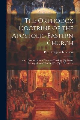 The Orthodox Doctrine of the Apostolic Eastern Church; Or, a Compendium of Christian Theology [By Platon, Metropolitan of Moscow] Tr. [By G. Potessaro] - Petr Georgievich Levshin - cover