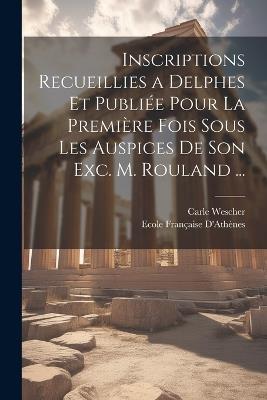 Inscriptions Recueillies a Delphes Et Publiée Pour La Première Fois Sous Les Auspices De Son Exc. M. Rouland ... - Carle Wescher,Ecole Française D'Athènes - cover