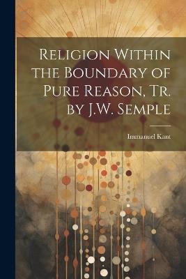 Religion Within the Boundary of Pure Reason, Tr. by J.W. Semple - Immanuel Kant - cover