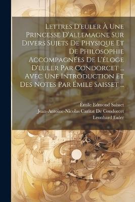 Lettres D'euler À Une Princesse D'allemagne Sur Divers Sujets De Physique Et De Philosophie Accompagnées De L'éloge D'euler Par Condorcet ... Avec Une Introduction Et Des Notes Par Émile Saisset ... - Émile Edmond Saisset,Jean-Antoine-Nicolas Ca de Condorcet,Leonhard Euler - cover