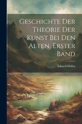Geschichte Der Theorie Der Kunst Bei Den Alten, Erster Band - Eduard Müller - cover
