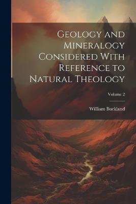 Geology and Mineralogy Considered With Reference to Natural Theology; Volume 2 - William Buckland - cover