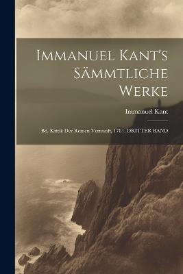 Immanuel Kant's Sämmtliche Werke: Bd. Kritik Der Reinen Vernunft, 1781, DRITTER BAND - Immanuel Kant - cover