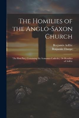 The Homilies of the Anglo-Saxon Church: The First Part, Containing the Sermones Catholici, Or Homilies of Aelfric - Benjamin Thorpe,Benjamin Aelfric - cover