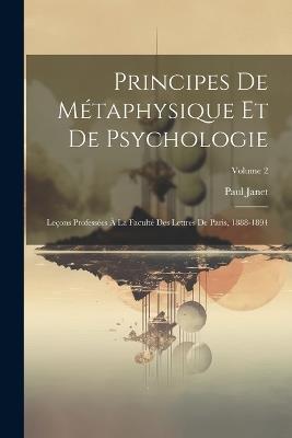 Principes De Métaphysique Et De Psychologie: Leçons Professées À La Faculté Des Lettres De Paris, 1888-1894; Volume 2 - Paul Janet - cover