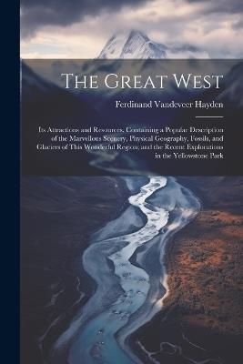 The Great West: Its Attractions and Resources. Containing a Popular Description of the Marvellous Scenery, Physical Geography, Fossils, and Glaciers of This Wonderful Region; and the Recent Explorations in the Yellowstone Park - Ferdinand VanDeVeer Hayden - cover