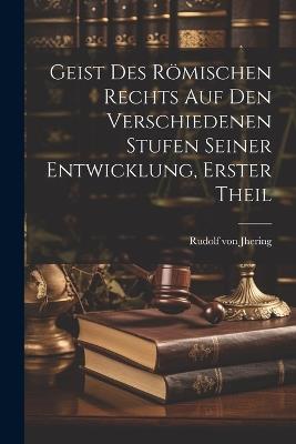 Geist Des Römischen Rechts Auf Den Verschiedenen Stufen Seiner Entwicklung, Erster Theil - Rudolf Von Jhering - cover