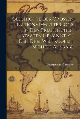 Geschichte Der Grossen National-Mutterloge in Den Preussischen Staaten Genannt Zu Den Drei Weltkugeln, Sechste Ausgabe - cover