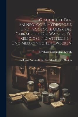 Geschichte Der Balneologie, Hydroposie Und Pegologie Oder Des Gebrauches Des Wassers Zu Religiösen, Diätetischen Und Medicinischen Zwecken: Ein Beitrag Zur Geschichte Des Cultus Und Der Medicin - Bernhard Maximilian Lersch - cover