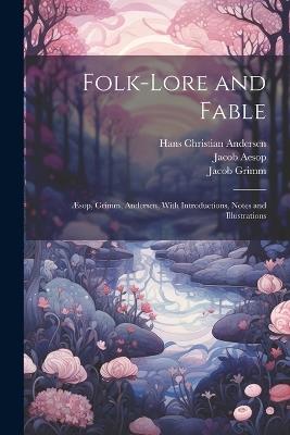 Folk-Lore and Fable: Æsop, Grimm, Andersen, With Introductions, Notes and Illustrations - Hans Christian Andersen,Wilhelm Grimm,Jacob Grimm - cover