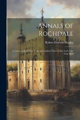 Annals of Rochdale: A Chronological View From the Earliest Times to the End of the Year 1898 - Robert Dawson Mattley - cover