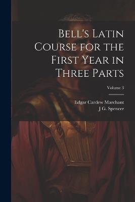 Bell's Latin Course for the First Year in Three Parts; Volume 3 - Edgar Cardew Marchant,J G Spencer - cover