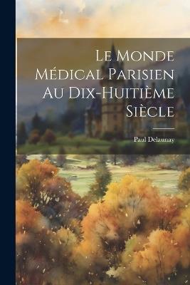 Le Monde Médical Parisien Au Dix-Huitième Siècle - Paul Delaunay - cover