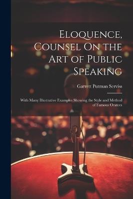 Eloquence, Counsel On the Art of Public Speaking: With Many Illustrative Examples Showing the Style and Method of Famous Orators - Garrett Putman Serviss - cover