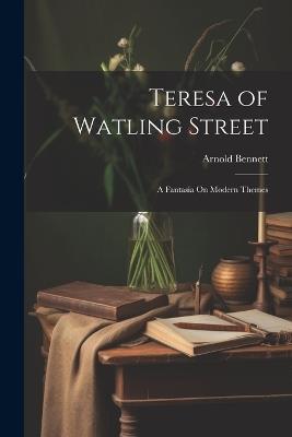 Teresa of Watling Street: A Fantasia On Modern Themes - Arnold Bennett - cover