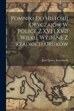 Pomniki Do Historij Obyczajów W Polsce Z XVI I XVII Wieku, Wydane Z Rzadkich Druków