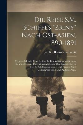 Die Reise S.M. Schiffes "Zriny" Nach Ost-Asien, 1890-1891: Verfasst Auf Befehl Des K. Und K. Reichs-Kriegsministerium, Marine-Section, Unter Zugrundelegung Der Berichte Des K. Und K. Schiffscommandos, Und Ergänzt Nach Consularberichten Und Anderen Aut... - Jerolim Benko Von Boinik - cover