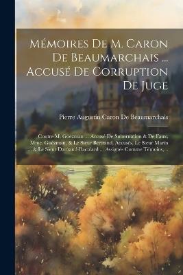 Mémoires De M. Caron De Beaumarchais ... Accusé De Corruption De Juge: Contre M. Goëzman ... Accusé De Subornation & De Faux, Mme. Goézman, & Le Sieur Bertrand, Accusés, Le Sieur Marin ... & Le Sieur Darnaud-Baculard ... Assignés Comme Témoins, ... - Pierre Augustin Caron De Beaumarchais - cover