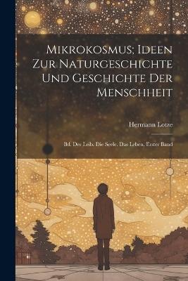 Mikrokosmus; Ideen Zur Naturgeschichte Und Geschichte Der Menschheit: Bd. Der Leib. Die Seele. Das Leben, Erster Band - Hermann Lotze - cover