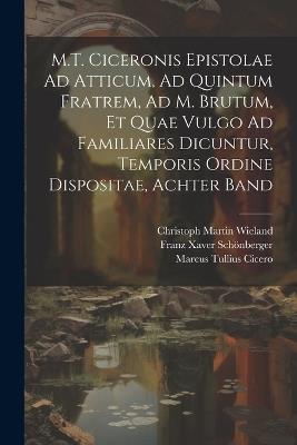 M.T. Ciceronis Epistolae Ad Atticum, Ad Quintum Fratrem, Ad M. Brutum, Et Quae Vulgo Ad Familiares Dicuntur, Temporis Ordine Dispositae, Achter Band - Marcus Tullius Cicero,Christoph Martin Wieland,Franz Xaver Schönberger - cover