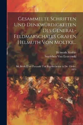 Gesammelte Schriften Und Denkwürdigkeiten Des General-Feldmarschalls Grafen Helmuth Von Moltke...: Bd. Briefe Über Zustande Und Begebenheiten in Der Türkei. 1893 - Helmuth Moltke,Stanislaus Von Leszcynski - cover