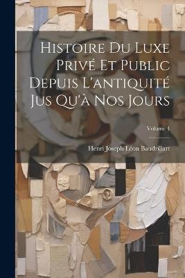 Histoire Du Luxe Privé Et Public Depuis L'antiquité Jus Qu'à Nos Jours; Volume 4 - Henri Joseph Léon Baudrillart - cover