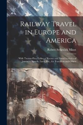 Railway Travel in Europe and America: With Twenty-Five Tables of Recent and Novel Statistics of Journeys, Speeds, Fares, Etc., for Travellers and Others - Robert Sedgwick Minot - cover