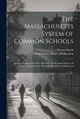 The Massachusetts System of Common Schools: Being an Enlarged and Rev. Ed of the Tenth Annual Report of the First Secretary of the Massachusetts Board of Education - Horace Mann - cover