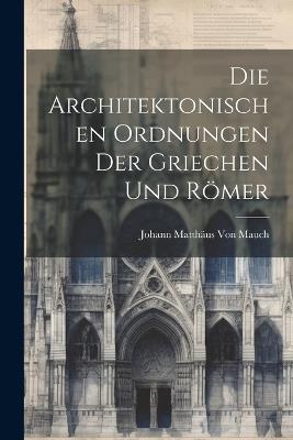 Die Architektonischen Ordnungen Der Griechen Und Römer - Johann Matthäus Von Mauch - cover