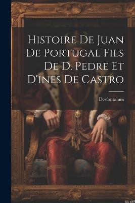 Histoire De Juan De Portugal Fils De D. Pedre Et D'ines De Castro - Desfontaines - cover