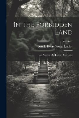 In the Forbidden Land: An Account of a Journey Into Tibet; Volume 1 - Arnold Henry Savage Landor - cover