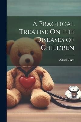 A Practical Treatise On the Diseases of Children - Alfred Vogel - cover