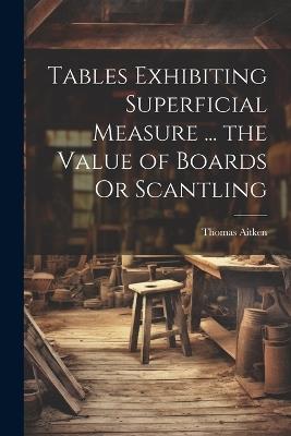 Tables Exhibiting Superficial Measure ... the Value of Boards Or Scantling - Thomas Aitken - cover