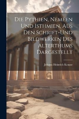 Die Pythien, Nemeen und Isthmien, aus den Schrift-und Bildwerken des Alterthums Dargestellt - Johann Heinrich Krause - cover