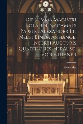 Die Summa Magistri Rolandi, Nachmals Papstes Alexander Iii., Nebst Einem Anhange, Incerti Auctoris Quaestiones, Herausg. Von F.Thaner - Alexander - cover