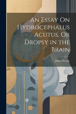 An Essay On Hydrocephalus Acutus, Or Dropsy in the Brain - John Cheyne - cover