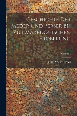 Geschichte Der Meder Und Perser Bis Zur Makedönischen Eroberung; Volume 1 - Justin Václav Prásek - cover