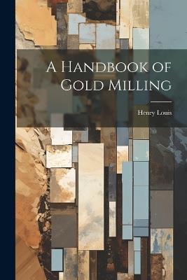 A Handbook of Gold Milling - Henry Louis - cover