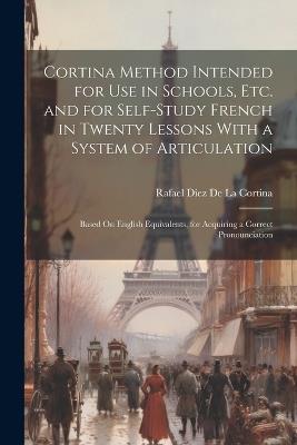 Cortina Method Intended for Use in Schools, Etc. and for Self-Study French in Twenty Lessons With a System of Articulation: Based On English Equivalents, for Acquiring a Correct Pronounciation - Rafael Diez De La Cortina - cover