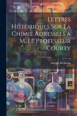 Lettres Historiques Sur La Chimie Adressees a M. Le Professeur Courty - Antoine Béchamp - cover