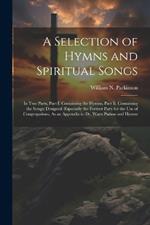 A Selection of Hymns and Spiritual Songs: In Two Parts, Part I. Containing the Hymns, Part Ii. Containing the Songs; Designed (Especially the Former Part) for the Use of Congregations, As an Appendix to Dr. Watts Psalms and Hymns