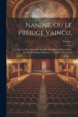 Nanine, Ou Le Préjugé Vaincu,: Comédie En Trois Actes, En Vers De Dix Syllabes. Représentée Par Les Comédiens Français, Le Lundi 16 Juin 1749 - Voltaire - cover