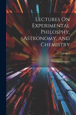 Lectures On Experimental Philosphy, Astronomy, and Chemistry; Volume 1 - George Gregory - cover