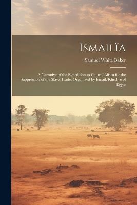 Ismailïa: A Narrative of the Expedition to Central Africa for the Suppression of the Slave Trade, Organized by Ismail, Khedive of Egypt - Samuel White Baker - cover