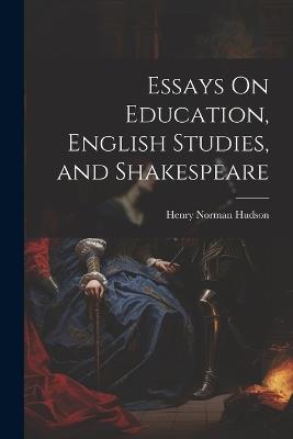 Essays On Education, English Studies, and Shakespeare - Henry Norman Hudson - cover