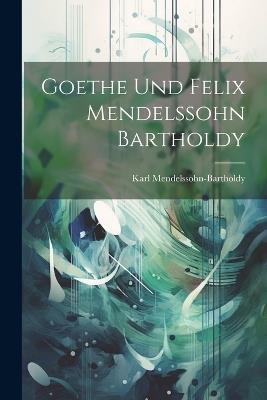 Goethe Und Felix Mendelssohn Bartholdy - Karl Mendelssohn-Bartholdy - cover