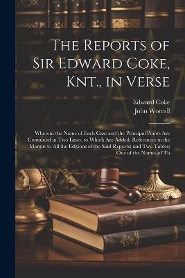 The Reports of Sir Edward Coke, Knt., in Verse: Wherein the Name of Each Case and the Principal Points Are Contained in Two Lines. to Which Are Added, References in the Margin to All the Editions of the Said Reports; and Two Tables; One of the Names of Th - Edward Coke,John Worrall - cover