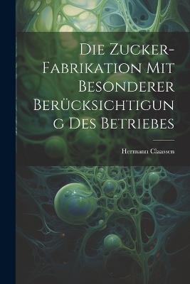 Die Zucker-Fabrikation Mit Besonderer Berücksichtigung Des Betriebes - Hermann Claassen - cover