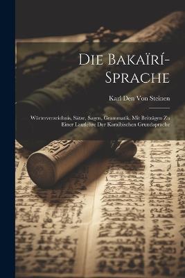 Die Bakaïrí-Sprache: Wörterverzeichnis, Sätze, Sagen, Grammatik. Mit Beiträgen Zu Einer Lautlehre Der Karaïbischen Grundaprache - Karl Den Von Steinen - cover